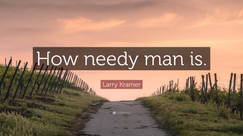 Larry Kramer Quote: “How needy man is.”