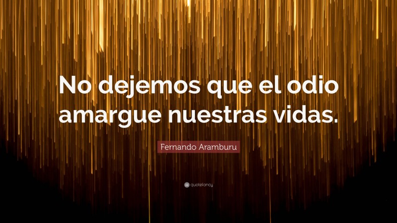 Fernando Aramburu Quote: “No dejemos que el odio amargue nuestras vidas.”