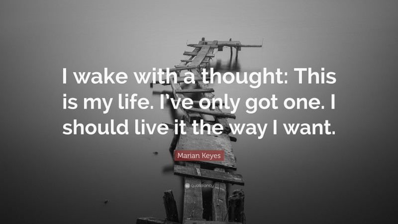 Marian Keyes Quote: “I wake with a thought: This is my life. I’ve only got one. I should live it the way I want.”