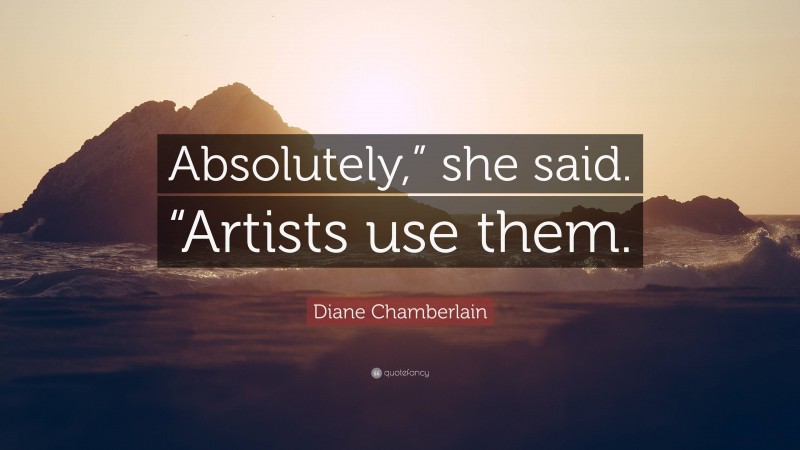 Diane Chamberlain Quote: “Absolutely,” she said. “Artists use them.”