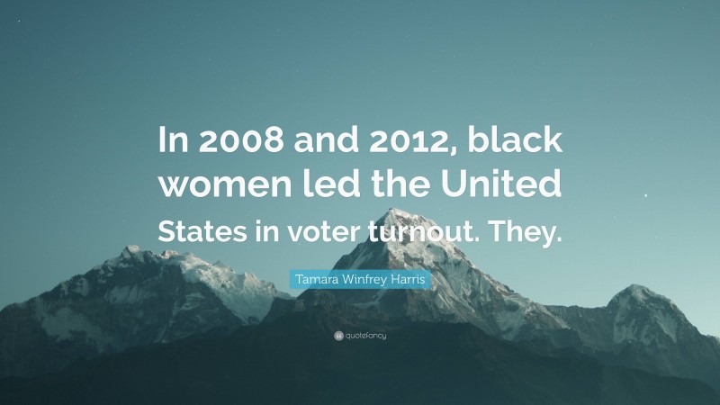 Tamara Winfrey Harris Quote: “In 2008 and 2012, black women led the United States in voter turnout. They.”
