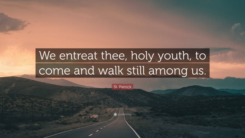 St. Patrick Quote: “We entreat thee, holy youth, to come and walk still among us.”