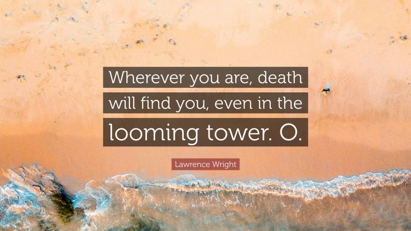 Lawrence Wright Quote: “Wherever you are, death will find you, even in the looming tower. O.”