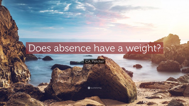 C.A. Fletcher Quote: “Does absence have a weight?”
