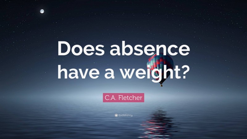 C.A. Fletcher Quote: “Does absence have a weight?”