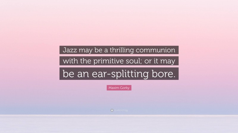 Maxim Gorky Quote: “Jazz may be a thrilling communion with the primitive soul; or it may be an ear-splitting bore.”