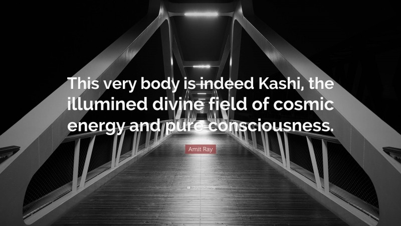 Amit Ray Quote: “This very body is indeed Kashi, the illumined divine field of cosmic energy and pure consciousness.”