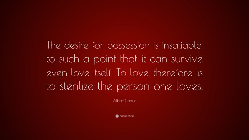Albert Camus Quote: “The desire for possession is insatiable, to such a point that it can survive even love itself. To love, therefore, is to sterilize the person one loves.”