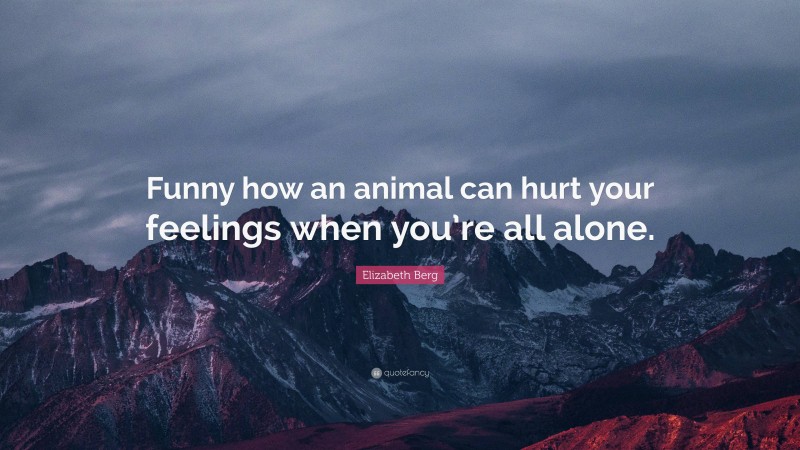 Elizabeth Berg Quote: “Funny how an animal can hurt your feelings when you’re all alone.”