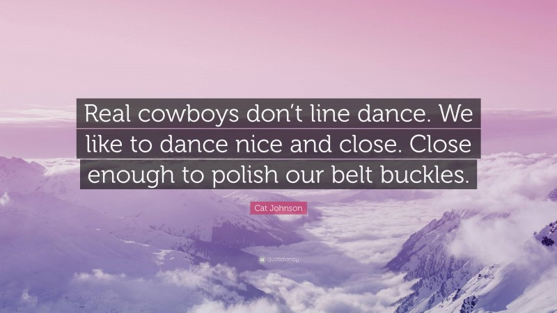 Cat Johnson Quote: “Real cowboys don’t line dance. We like to dance nice and close. Close enough to polish our belt buckles.”