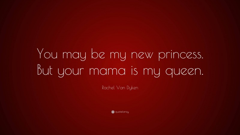 Rachel Van Dyken Quote: “You may be my new princess. But your mama is my queen.”