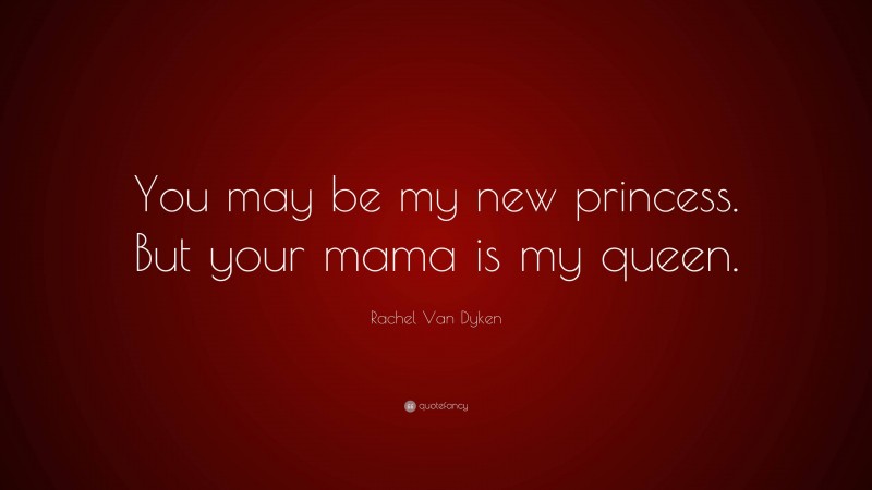 Rachel Van Dyken Quote: “You may be my new princess. But your mama is my queen.”