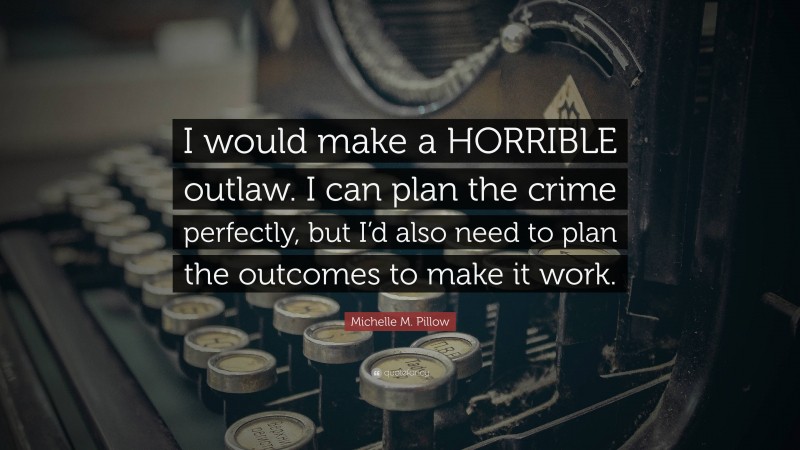 Michelle M. Pillow Quote: “I would make a HORRIBLE outlaw. I can plan the crime perfectly, but I’d also need to plan the outcomes to make it work.”