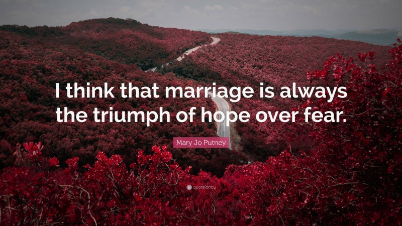 Mary Jo Putney Quote: “I think that marriage is always the triumph of hope over fear.”