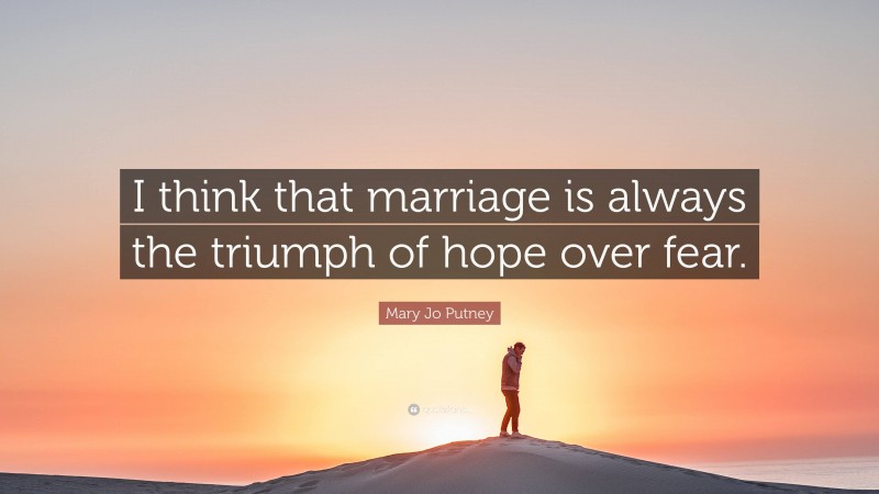 Mary Jo Putney Quote: “I think that marriage is always the triumph of hope over fear.”