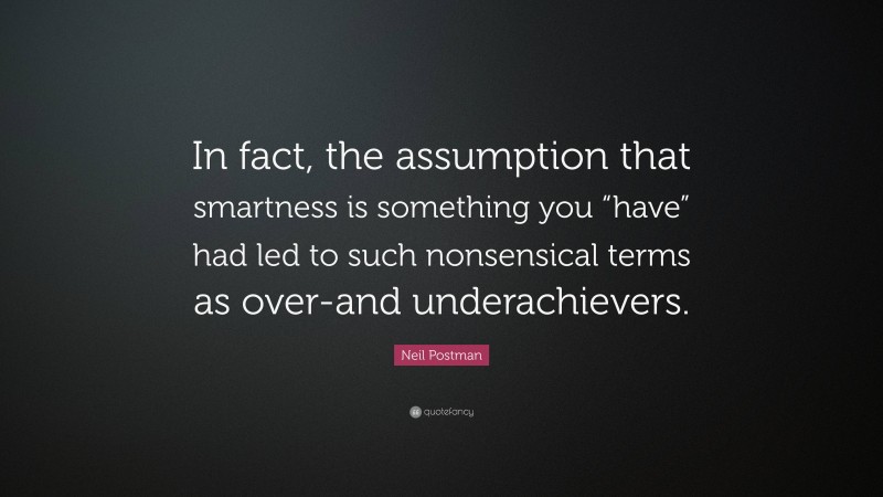 Neil Postman Quote: “In fact, the assumption that smartness is something you “have” had led to such nonsensical terms as over-and underachievers.”