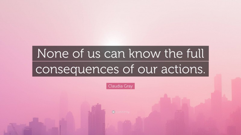 Claudia Gray Quote: “None of us can know the full consequences of our actions.”