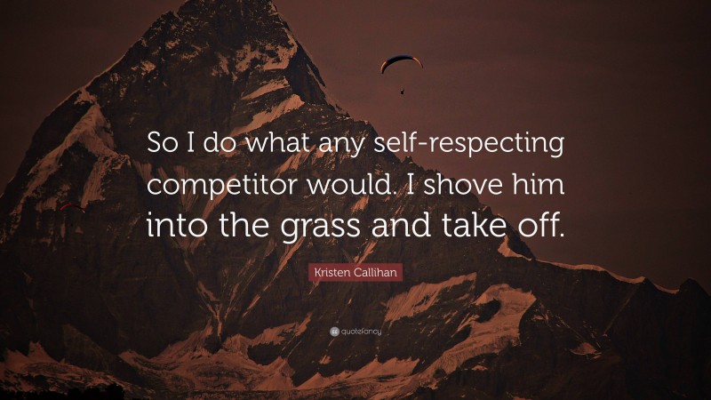 Kristen Callihan Quote: “So I do what any self-respecting competitor would. I shove him into the grass and take off.”