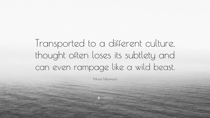 Minae Mizumura Quote: “Transported to a different culture, thought often loses its subtlety and can even rampage like a wild beast.”