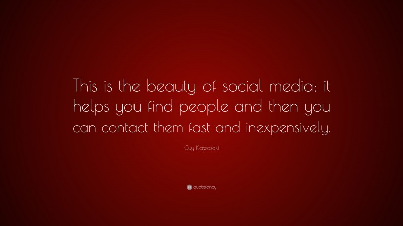 Guy Kawasaki Quote: “This is the beauty of social media: it helps you find people and then you can contact them fast and inexpensively.”