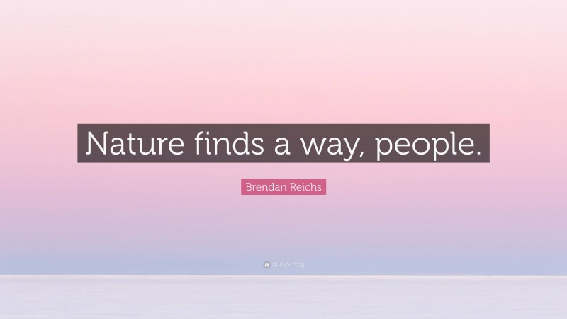 Brendan Reichs Quote: “Nature finds a way, people.”