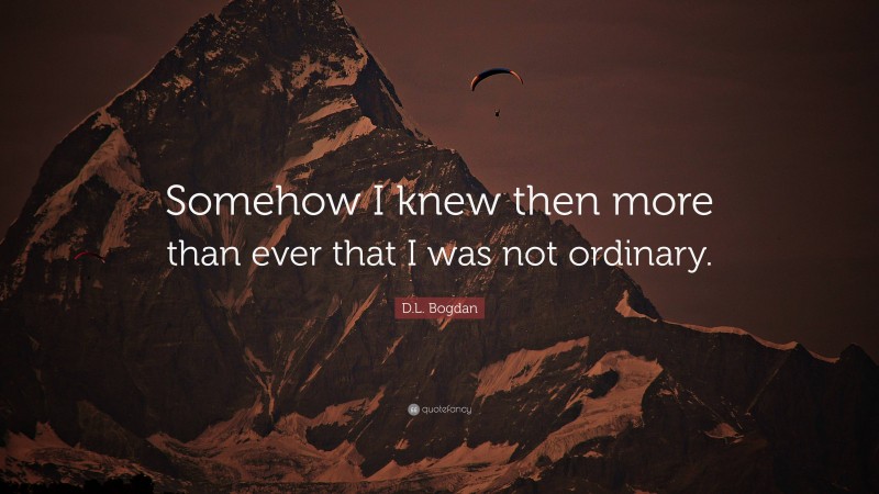 D.L. Bogdan Quote: “Somehow I knew then more than ever that I was not ordinary.”