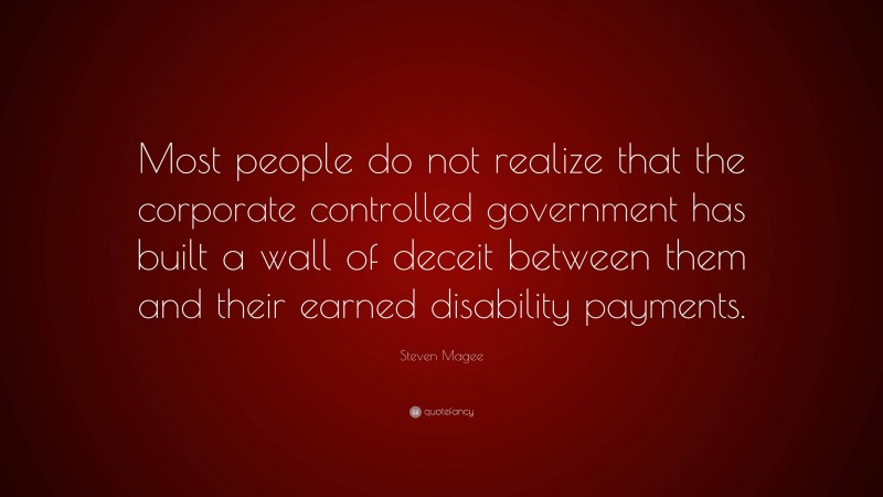 Steven Magee Quote: “Most people do not realize that the corporate controlled government has built a wall of deceit between them and their earned disability payments.”