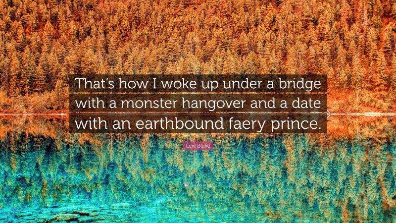 Lexi Blake Quote: “That’s how I woke up under a bridge with a monster hangover and a date with an earthbound faery prince.”