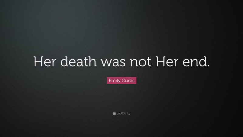 Emily Curtis Quote: “Her death was not Her end.”