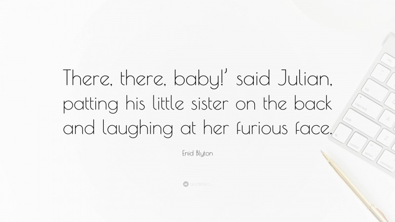 Enid Blyton Quote: “There, there, baby!’ said Julian, patting his little sister on the back and laughing at her furious face.”