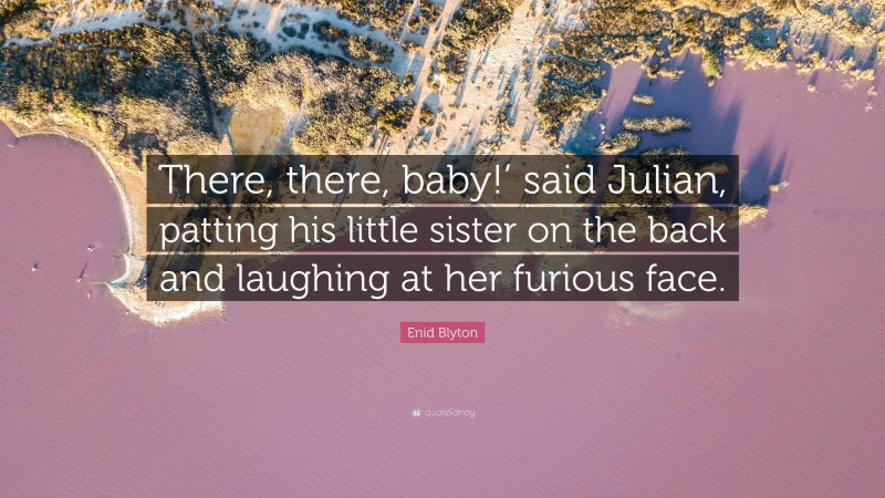 Enid Blyton Quote: “There, there, baby!’ said Julian, patting his little sister on the back and laughing at her furious face.”