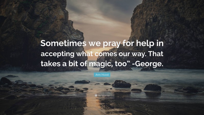 Ann Hood Quote: “Sometimes we pray for help in accepting what comes our way. That takes a bit of magic, too” -George.”