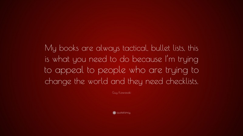 Guy Kawasaki Quote: “My books are always tactical, bullet lists, this is what you need to do because I’m trying to appeal to people who are trying to change the world and they need checklists.”