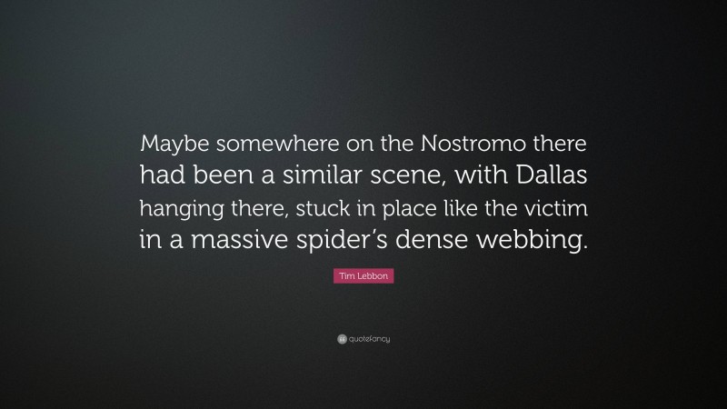 Tim Lebbon Quote: “Maybe somewhere on the Nostromo there had been a similar scene, with Dallas hanging there, stuck in place like the victim in a massive spider’s dense webbing.”