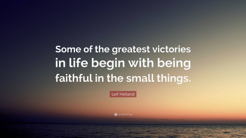 Leif Hetland Quote: “Some of the greatest victories in life begin with being faithful in the small things.”