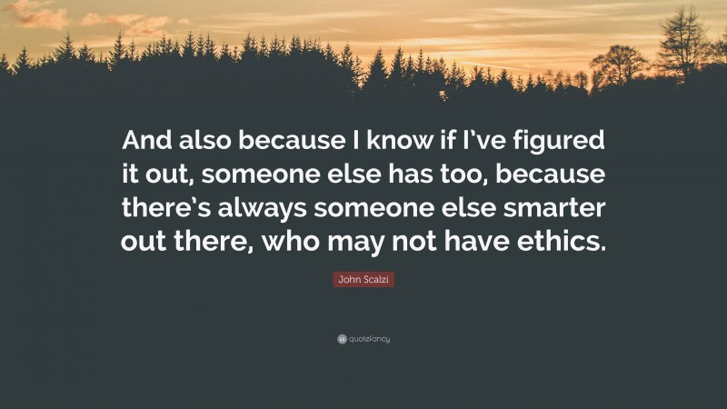 John Scalzi Quote: “And also because I know if I’ve figured it out, someone else has too, because there’s always someone else smarter out there, who may not have ethics.”