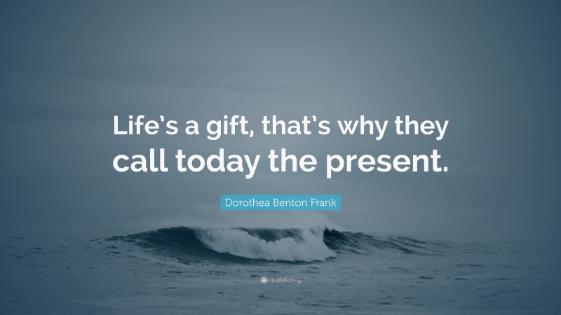 Dorothea Benton Frank Quote: “Life’s a gift, that’s why they call today the present.”