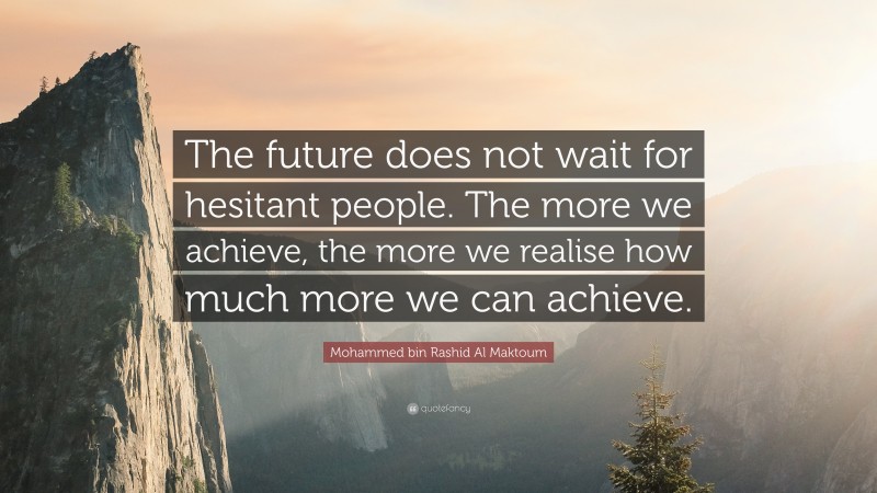 Mohammed bin Rashid Al Maktoum Quote: “The future does not wait for hesitant people. The more we achieve, the more we realise how much more we can achieve.”