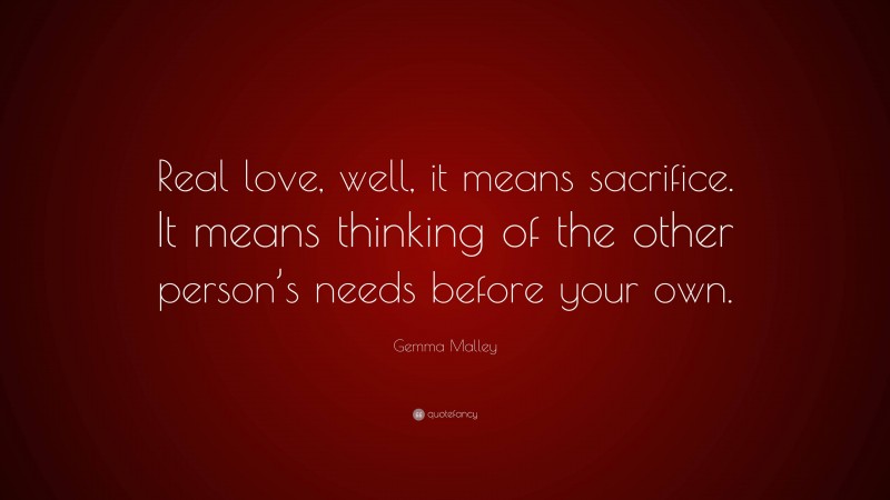 Gemma Malley Quote: “Real love, well, it means sacrifice. It means thinking of the other person’s needs before your own.”