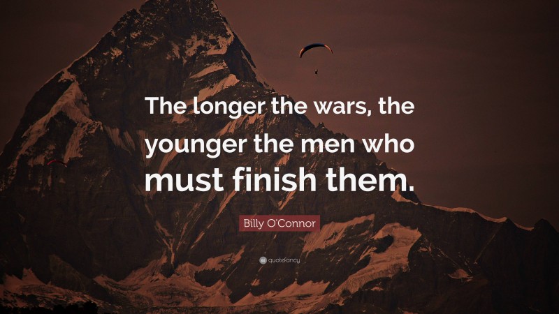 Billy O'Connor Quote: “The longer the wars, the younger the men who must finish them.”