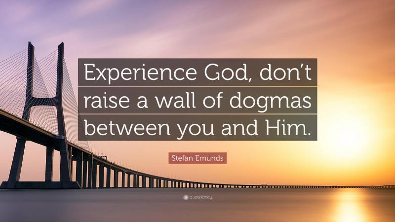 Stefan Emunds Quote: “Experience God, don’t raise a wall of dogmas between you and Him.”