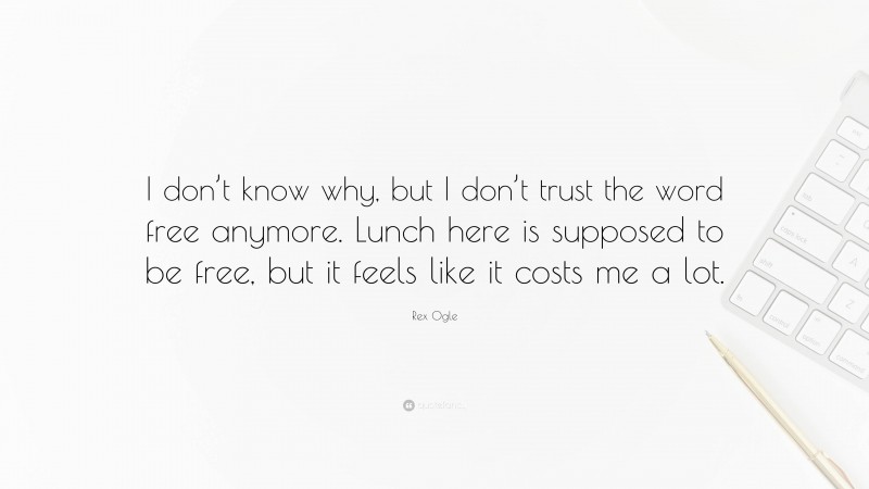 Rex Ogle Quote: “I don’t know why, but I don’t trust the word free anymore. Lunch here is supposed to be free, but it feels like it costs me a lot.”