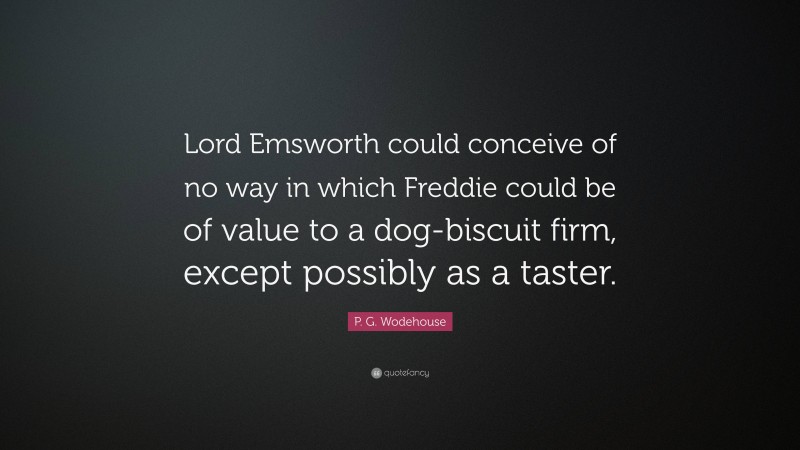 P. G. Wodehouse Quote: “Lord Emsworth could conceive of no way in which Freddie could be of value to a dog-biscuit firm, except possibly as a taster.”