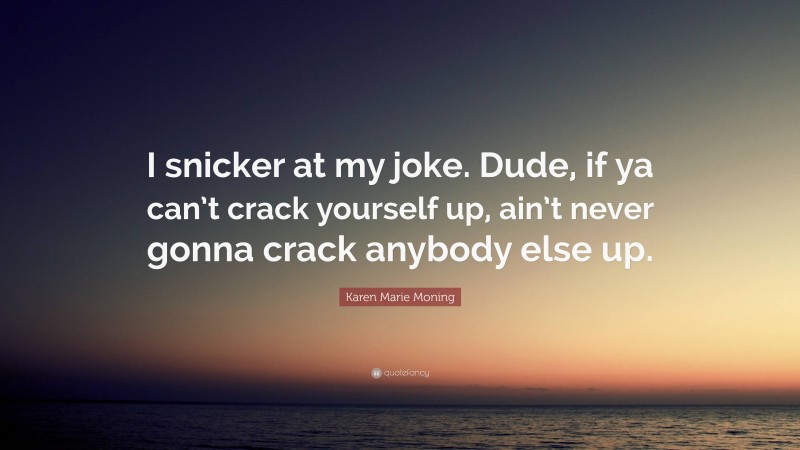 Karen Marie Moning Quote: “I snicker at my joke. Dude, if ya can’t crack yourself up, ain’t never gonna crack anybody else up.”