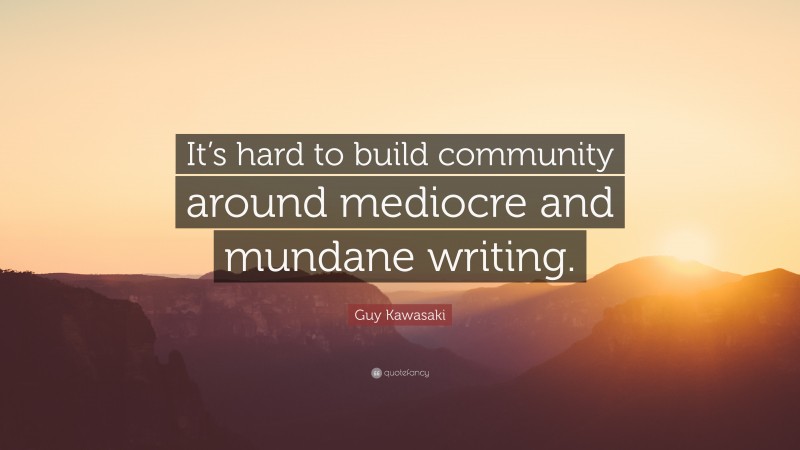 Guy Kawasaki Quote: “It’s hard to build community around mediocre and mundane writing.”