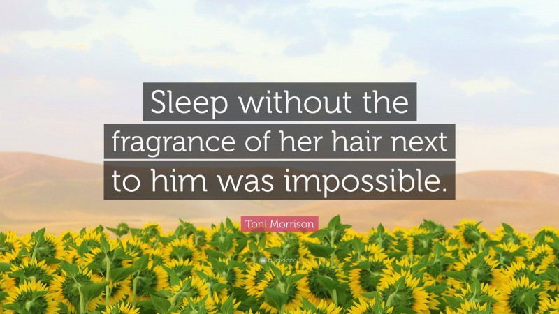 Toni Morrison Quote: “Sleep without the fragrance of her hair next to him was impossible.”