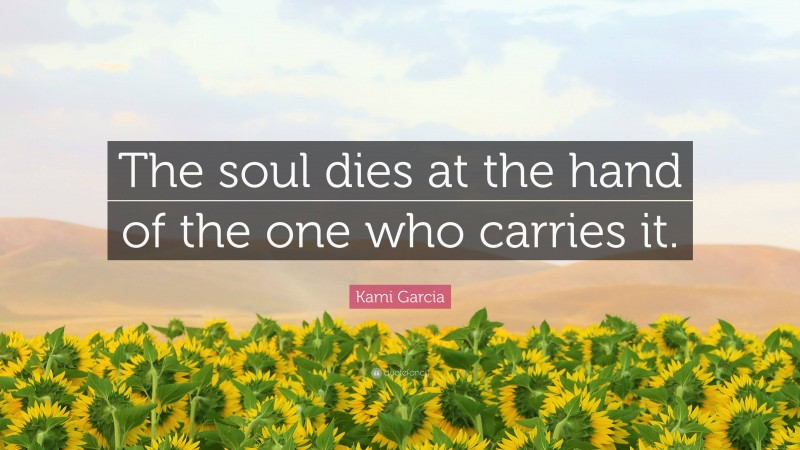 Kami Garcia Quote: “The soul dies at the hand of the one who carries it.”