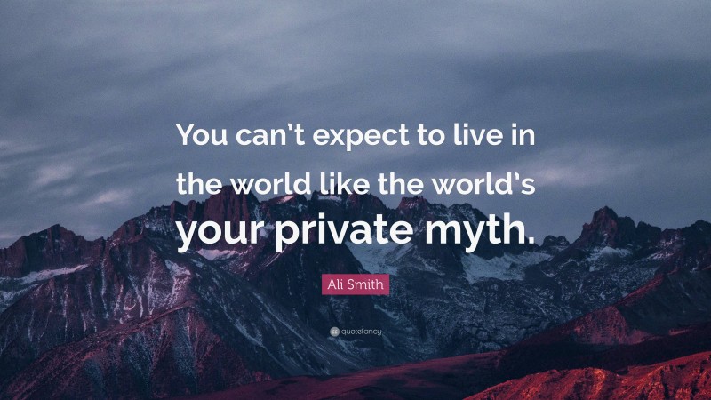 Ali Smith Quote: “You can’t expect to live in the world like the world’s your private myth.”