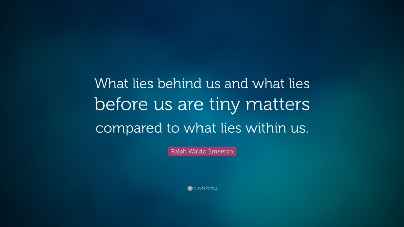 Ralph Waldo Emerson Quote: “What lies behind us and what lies before us are tiny matters compared to what lies within us.”