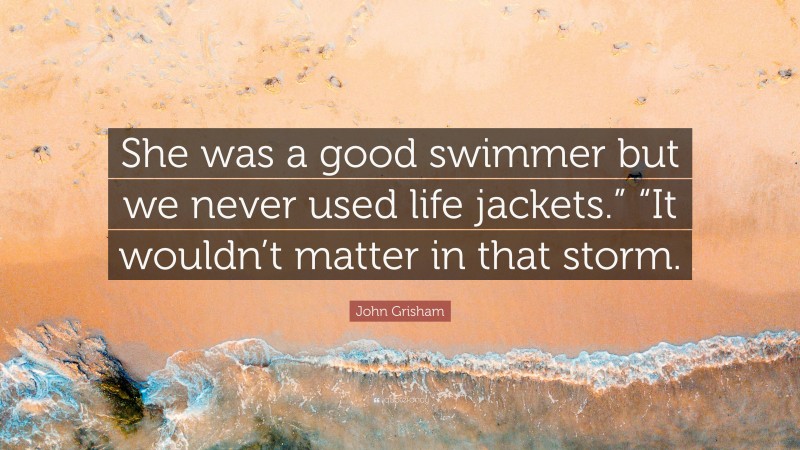John Grisham Quote: “She was a good swimmer but we never used life jackets.” “It wouldn’t matter in that storm.”